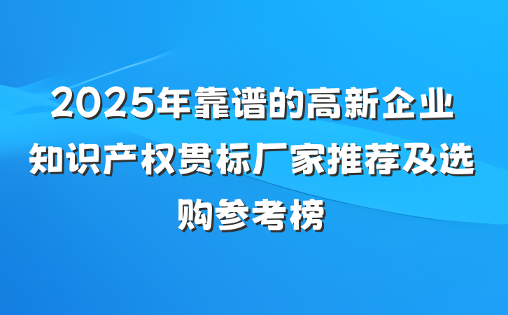 2025年靠谱的高新企业知识产权贯标厂家推荐及选购参考榜