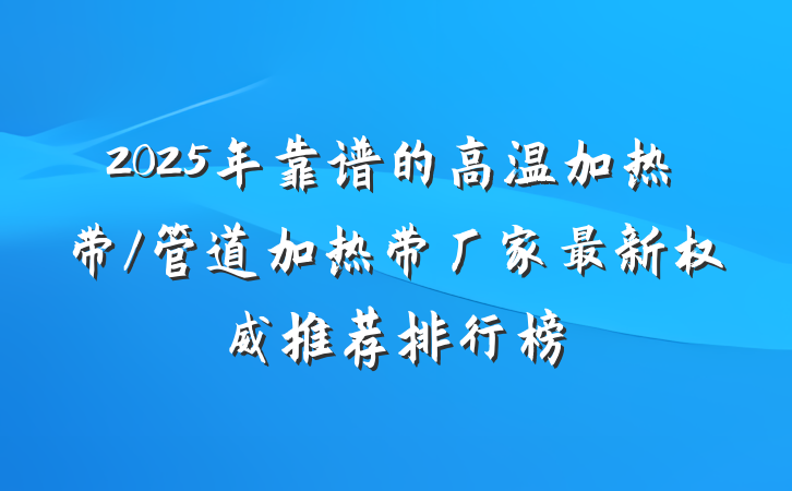 2025年靠谱的高温加热带/管道加热带厂家最新权威推荐排行榜