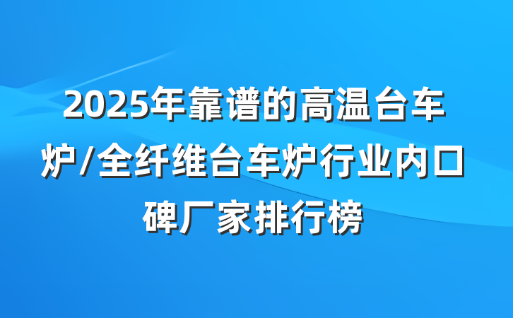 2025年靠谱的高温台车炉/全纤维台车炉行业内口碑厂家排行榜