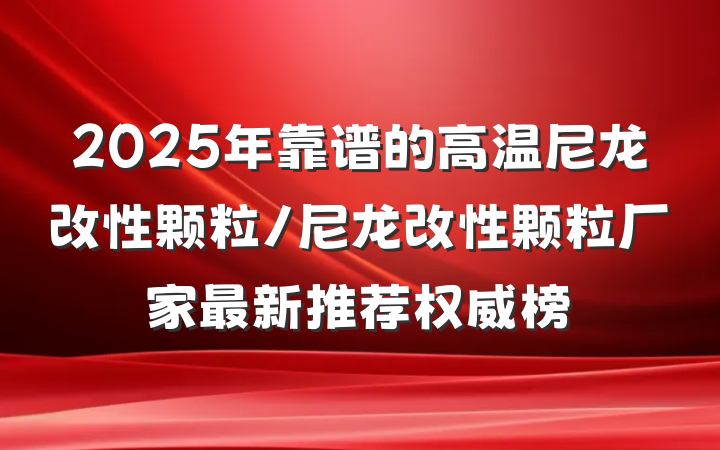 2025年靠谱的高温尼龙改性颗粒/尼龙改性颗粒厂家最新推荐权威榜