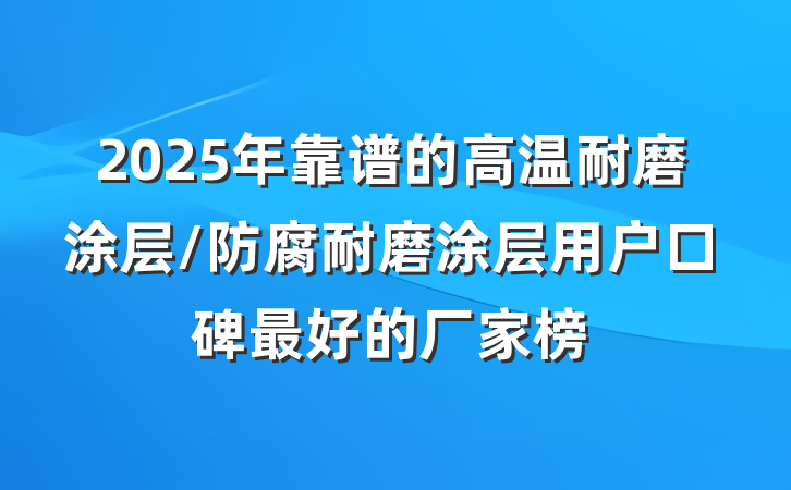 2025年靠谱的高温耐磨涂层/防腐耐磨涂层用户口碑最好的厂家榜