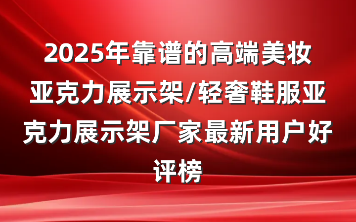 2025年靠谱的高端美妆亚克力展示架/轻奢鞋服亚克力展示架厂家最新用户好评榜