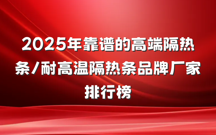 2025年靠谱的高端隔热条/耐高温隔热条品牌厂家排行榜