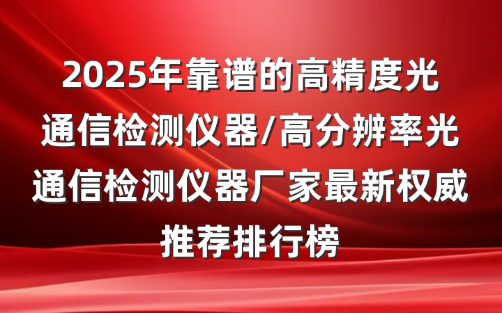 2025年靠谱的高精度光通信检测仪器/高分辨率光通信检测仪器厂家最新权威推荐排行榜