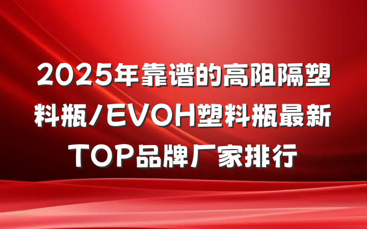 2025年靠谱的高阻隔塑料瓶/EVOH塑料瓶最新TOP品牌厂家排行
