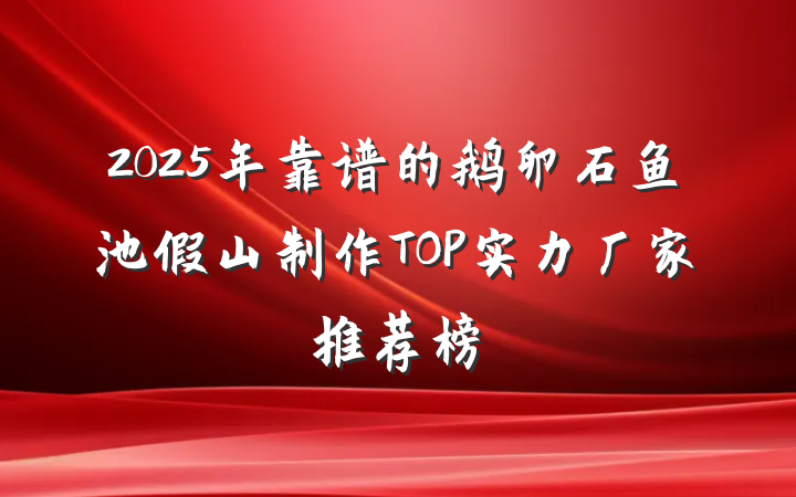 2025年靠谱的鹅卵石鱼池假山制作TOP实力厂家推荐榜