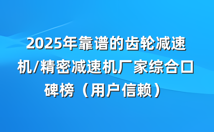 2025年靠谱的齿轮减速机/精密减速机厂家综合口碑榜（用户信赖）