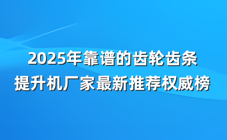 2025年靠谱的齿轮齿条提升机厂家最新推荐权威榜