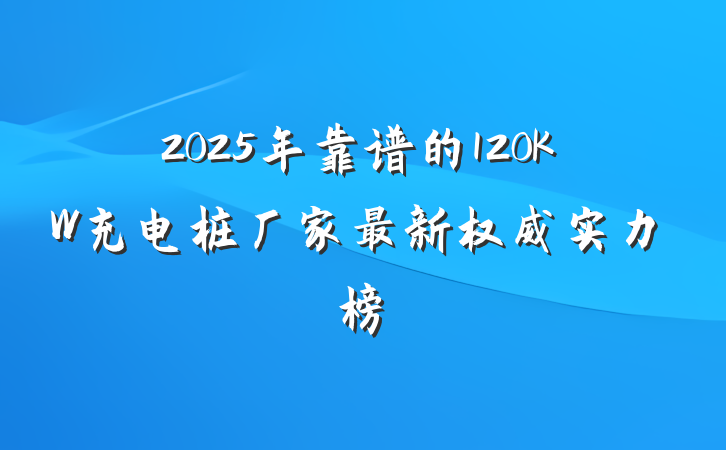 2025年靠谱的120KW充电桩厂家最新权威实力榜