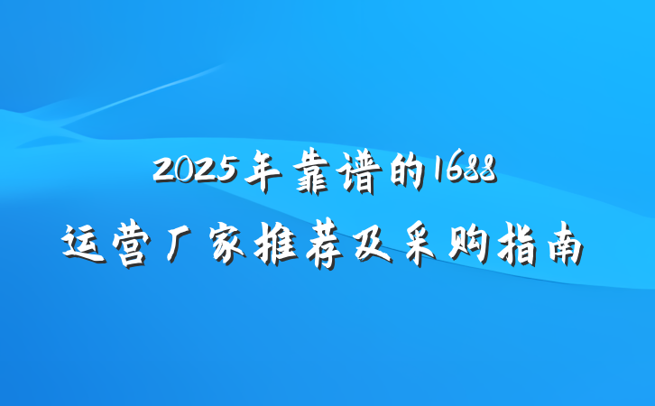 2025年靠谱的1688运营厂家推荐及采购指南