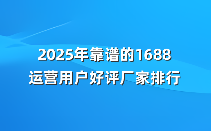 2025年靠谱的1688运营用户好评厂家排行