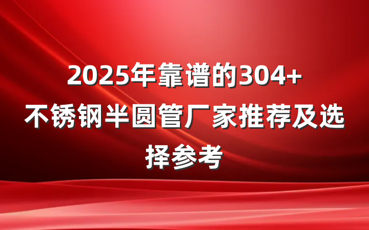 2025年靠谱的304 不锈钢半圆管厂家推荐及选择参考