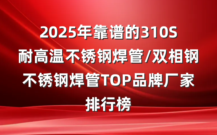 2025年靠谱的310S耐高温不锈钢焊管/双相钢不锈钢焊管TOP品牌厂家排行榜