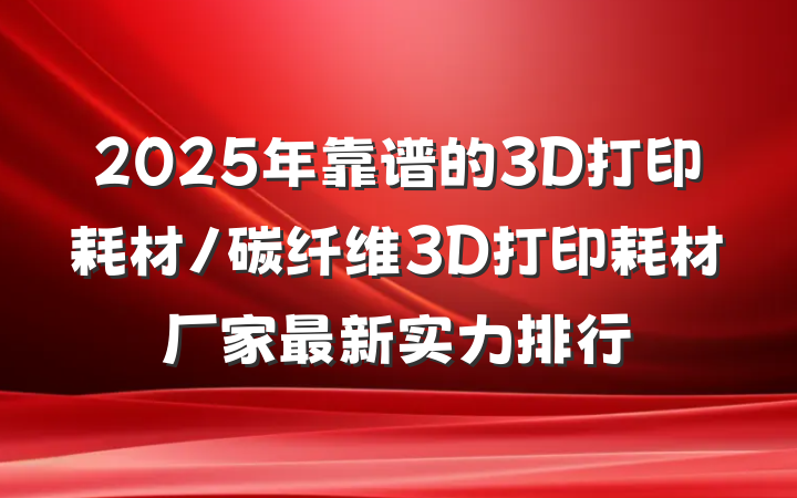2025年靠谱的3D打印耗材/碳纤维3D打印耗材厂家最新实力排行