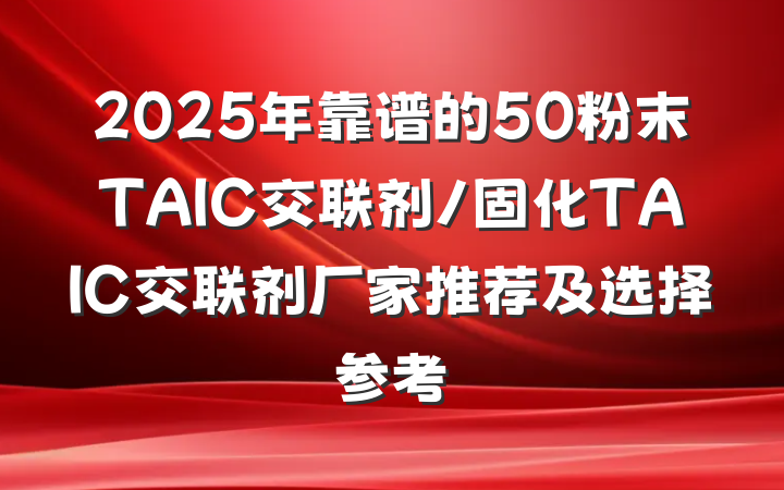2025年靠谱的50粉末TAIC交联剂/固化TAIC交联剂厂家推荐及选择参考