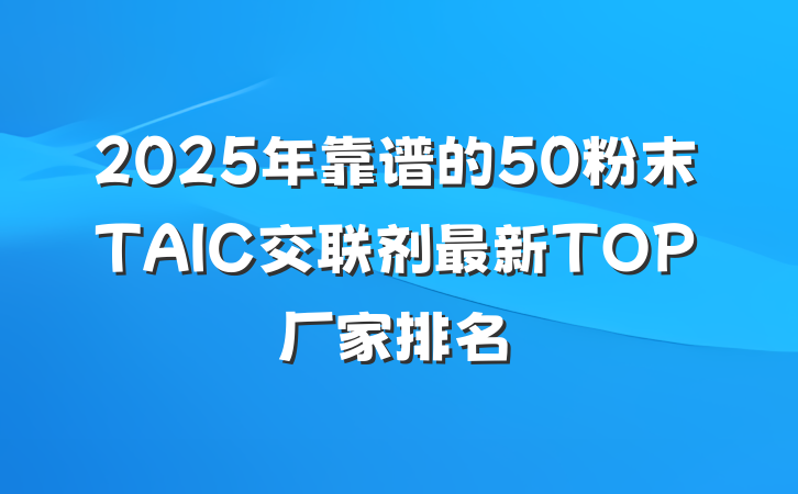 2025年靠谱的50粉末TAIC交联剂最新TOP厂家排名