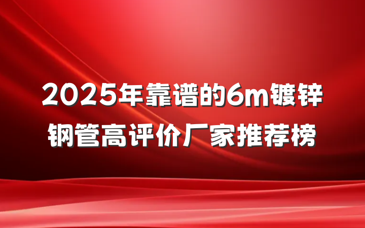 2025年靠谱的6m镀锌钢管高评价厂家推荐榜