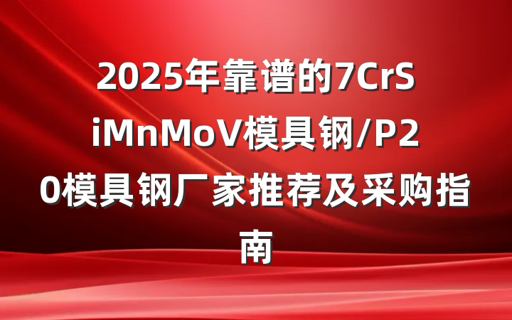 2025年靠谱的7CrSiMnMoV模具钢/P20模具钢厂家推荐及采购指南
