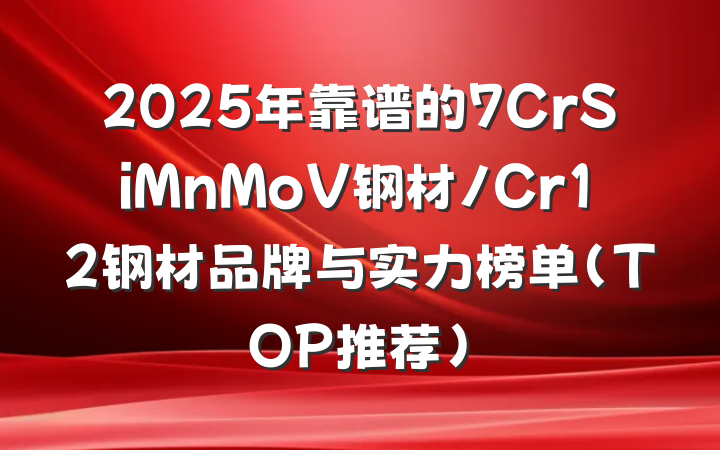 2025年靠谱的7CrSiMnMoV钢材/Cr12钢材品牌与实力榜单（TOP推荐）