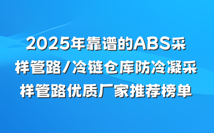 2025年靠谱的ABS采样管路/冷链仓库防冷凝采样管路优质厂家推荐榜单