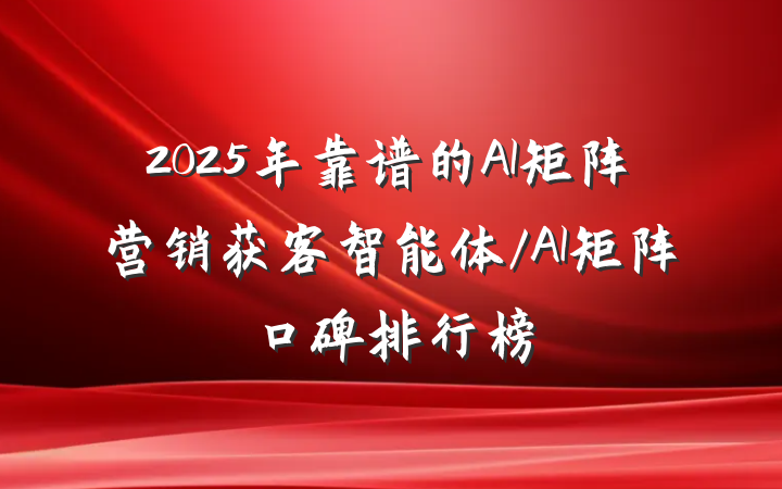2025年靠谱的AI矩阵营销获客智能体/AI矩阵口碑排行榜