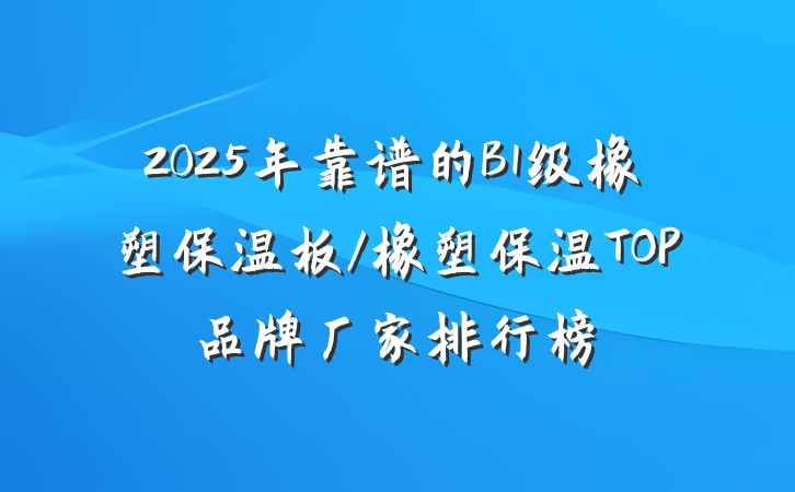 2025年靠谱的B1级橡塑保温板/橡塑保温TOP品牌厂家排行榜