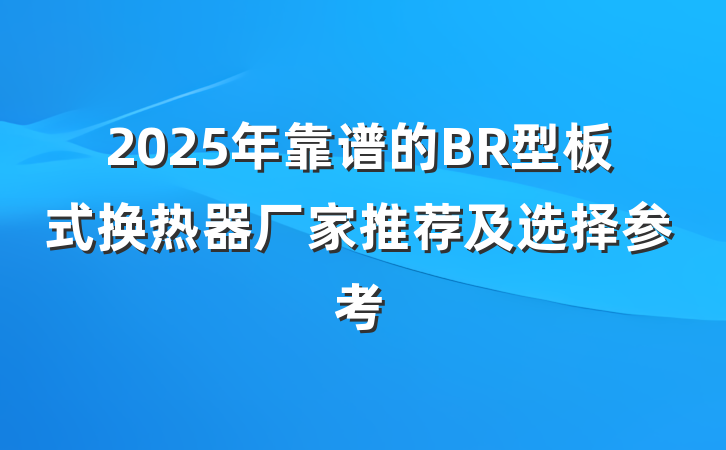 2025年靠谱的BR型板式换热器厂家推荐及选择参考