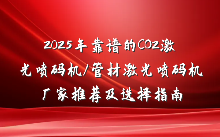 2025年靠谱的CO2激光喷码机/管材激光喷码机厂家推荐及选择指南