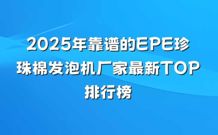 2025年靠谱的EPE珍珠棉发泡机厂家最新TOP排行榜