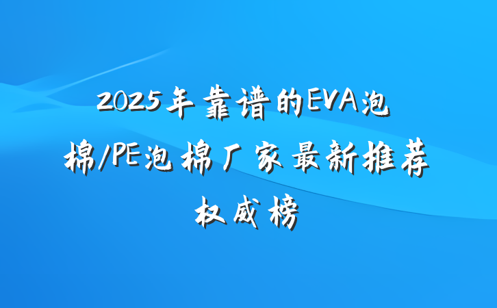 2025年靠谱的EVA泡棉/PE泡棉厂家最新推荐权威榜