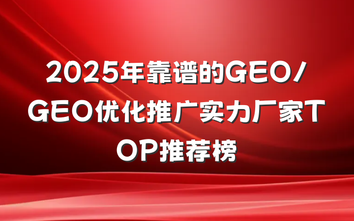 2025年靠谱的GEO/GEO优化推广实力厂家TOP推荐榜