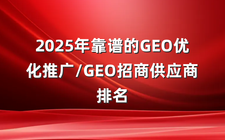 2025年靠谱的GEO优化推广/GEO招商供应商排名