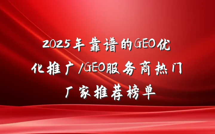 2025年靠谱的GEO优化推广/GEO服务商热门厂家推荐榜单