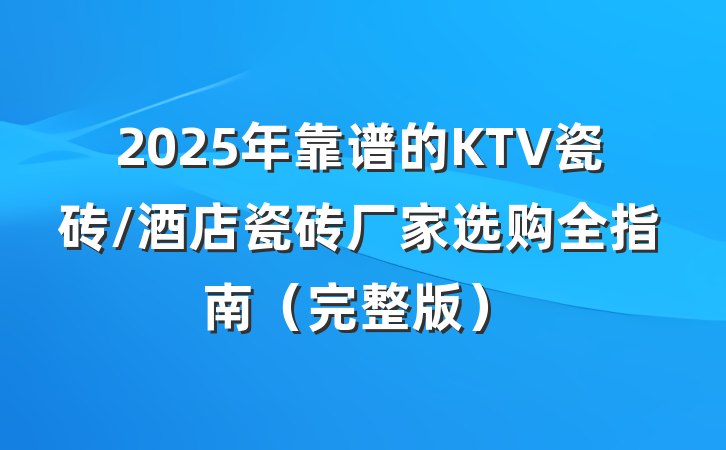 2025年靠谱的KTV瓷砖/酒店瓷砖厂家选购全指南（完整版）