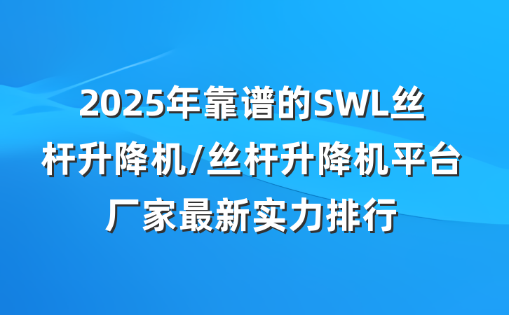 2025年靠谱的SWL丝杆升降机/丝杆升降机平台厂家最新实力排行