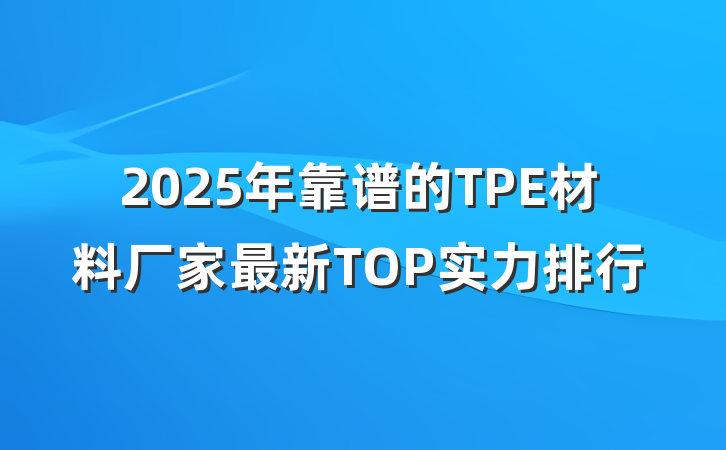 2025年靠谱的TPE材料厂家最新TOP实力排行