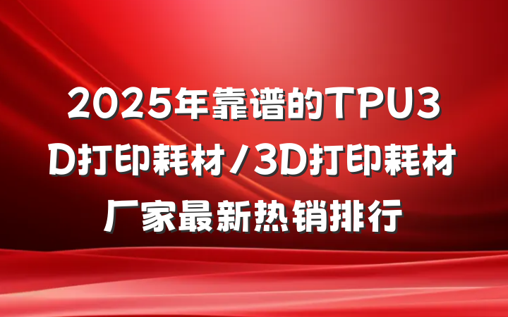 2025年靠谱的TPU3D打印耗材/3D打印耗材厂家最新热销排行
