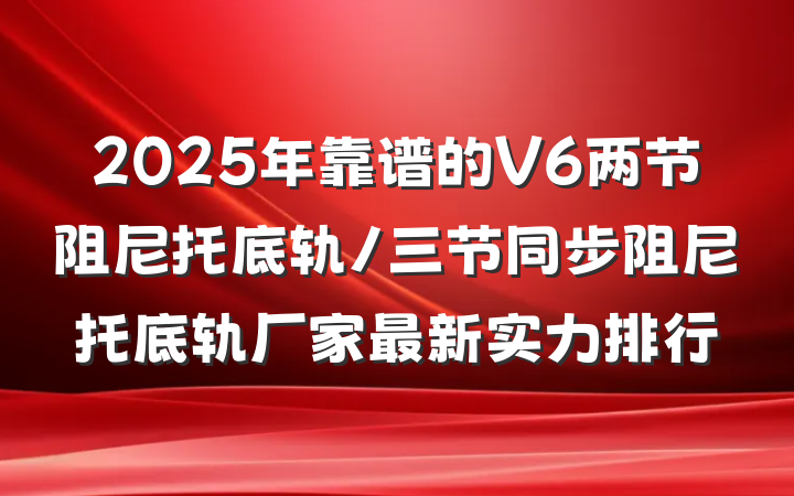 2025年靠谱的V6两节阻尼托底轨/三节同步阻尼托底轨厂家最新实力排行