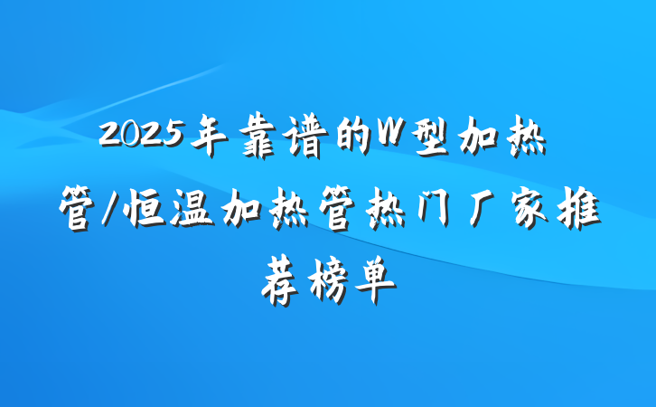 2025年靠谱的W型加热管/恒温加热管热门厂家推荐榜单