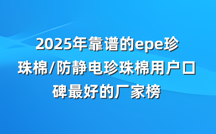 2025年靠谱的epe珍珠棉/防静电珍珠棉用户口碑最好的厂家榜