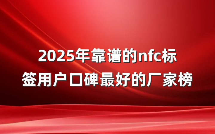 2025年靠谱的nfc标签用户口碑最好的厂家榜