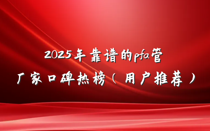 2025年靠谱的pfa管厂家口碑热榜（用户推荐）