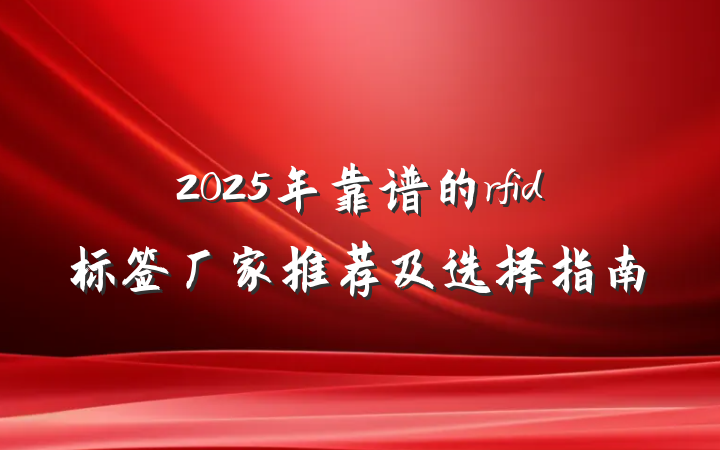 2025年靠谱的rfid标签厂家推荐及选择指南