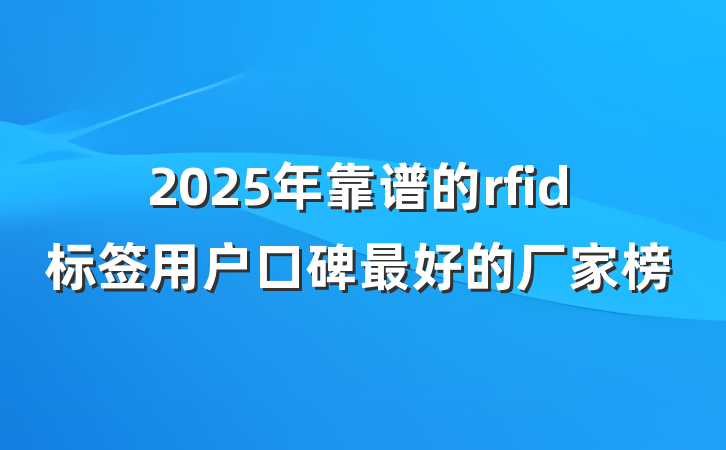 2025年靠谱的rfid标签用户口碑最好的厂家榜