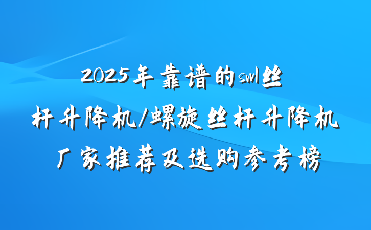 2025年靠谱的swl丝杆升降机/螺旋丝杆升降机厂家推荐及选购参考榜