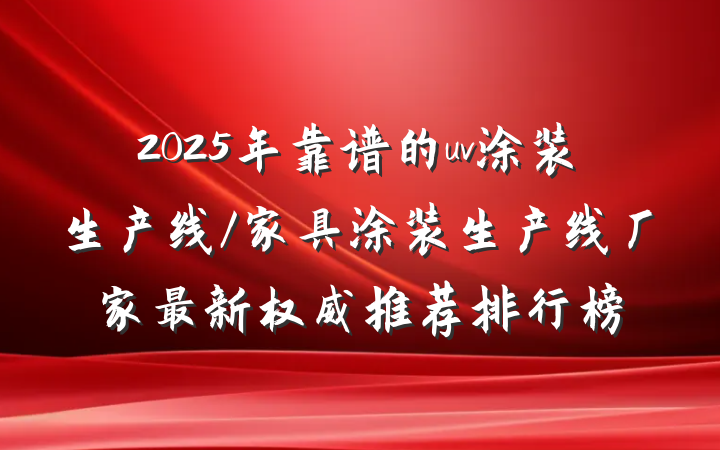 2025年靠谱的uv涂装生产线/家具涂装生产线厂家最新权威推荐排行榜