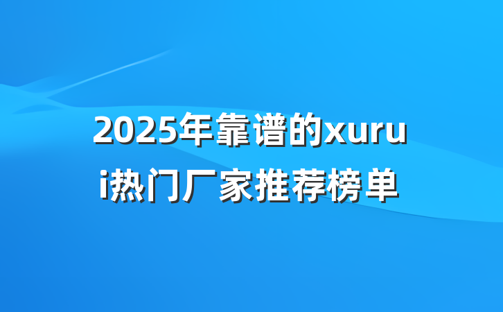2025年靠谱的xurui热门厂家推荐榜单
