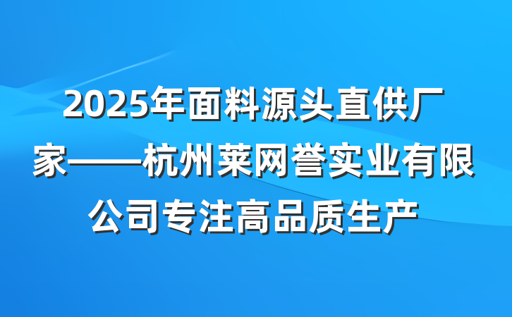 2025年面料源头直供厂家——杭州莱网誉实业有限公司专注高品质生产