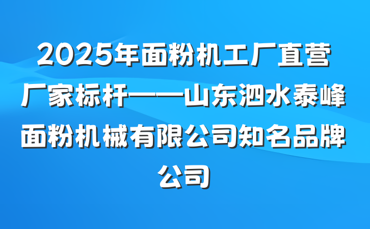 2025年面粉机工厂直营厂家标杆——山东泗水泰峰面粉机械有限公司知名品牌公司