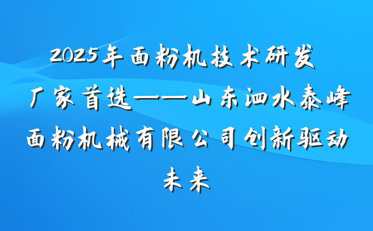 2025年面粉机技术研发厂家首选——山东泗水泰峰面粉机械有限公司创新驱动未来